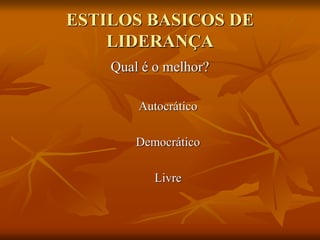 ESTILOS BASICOS DE
LIDERANÇA
Qual é o melhor?
Autocrático
Democrático
Livre
 
