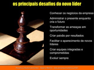 Conhecer os negócios da empresa Administrar o presente enquanto cria o futuro Transformar as ameaças em oportunidades Criar paixão por resultados Facilitar o aparecimento de novos líderes Criar equipes integradas e comprometidas Evoluir sempre os principais desafios do novo líder 
