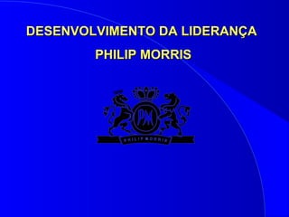 DESENVOLVIMENTO DA LIDERANÇA  PHILIP MORRIS 