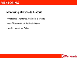 MENTORING	
  

   Mentoring através da historia

    • Aristoteles - mentor de Alexandre o Grande

    • Mel Gibson - mentor de Heath Ledger

    • Merlin - mentor de Arthur
 