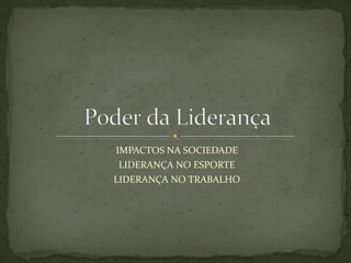 IMPACTOS NA SOCIEDADE 
LIDERANÇA NO ESPORTE 
LIDERANÇA NO TRABALHO 
 