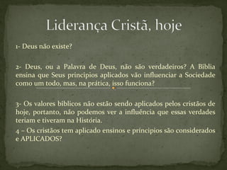 1- Deus não existe? 
2- Deus, ou a Palavra de Deus, não são verdadeiros? A Bíblia 
ensina que Seus princípios aplicados vão influenciar a Sociedade 
como um todo, mas, na prática, isso funciona? 
3- Os valores bíblicos não estão sendo aplicados pelos cristãos de 
hoje, portanto, não podemos ver a influência que essas verdades 
teriam e tiveram na História. 
4 – Os cristãos tem aplicado ensinos e príncipios são considerados 
e APLICADOS? 
 