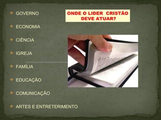  GOVERNO 
 ECONOMIA 
 CIÊNCIA 
 IGREJA 
 FAMÍLIA 
 EDUCAÇÃO 
 COMUNICAÇÃO 
ONDE O LIDER CRISTÃO 
 ARTES E ENTRETERIMENTO 
DEVE ATUAR? 
 