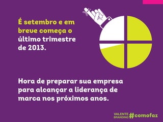 É setembro e em
breve começa o
último trimestre
de 2013.
Hora de preparar sua empresa
para alcançar a liderança de
marca nos próximos anos.
 