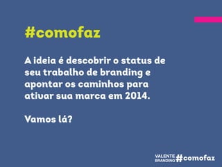 A ideia é descobrir o status de
seu trabalho de branding e
apontar os caminhos para
ativar sua marca em 2014.
Vamos lá?
#comofaz
 