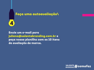 Envie um e-mail para
juliana@valentebranding.com.br e
peça nossa planilha com os 10 itens
de avaliação de marca.
4
Faça uma autoavaliação
 