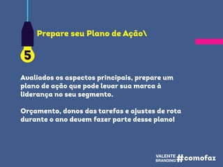 Avaliados os aspectos principais, prepare um
plano de ação que pode levar sua marca à
liderança no seu segmento.
Orçamento, donos das tarefas e ajustes de rota
durante o ano devem fazer parte desse plano!
5
Prepare seu Plano de Ação
 
