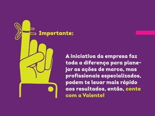 A iniciativa da empresa faz
toda a diferença para plane-
jar as ações de marca, mas
profissionais especializados,
podem te levar mais rápido
aos resultados, então, conte
com a Valente!
Importante:
 