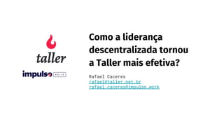 Como a liderança
descentralizada tornou
a Taller mais efetiva?
Rafael Caceres
rafael@taller.net.br
rafael.caceres@impulso.work
 