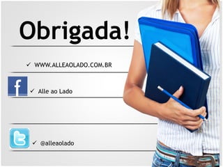 Obrigada! 
ü WWW.ALLEAOLADO.COM.BR 
ü Alle ao Lado 
ü @alleaolado 
