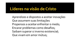 •   Aprendizes e dispostos a aceitar inovações
•   Que assumem suas limitações 
                             ç
•   Propensos a aceitar enfrentar o medo;
•   Encarar problemas como desafios;
•   Saibam superar o inverno existencial;
•   Que vivam em amor mútuo;
    Q   i                 út
 