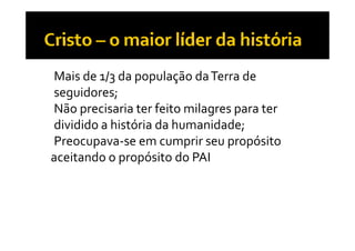 • Mais de 1/3 da população da Terra de 
  seguidores;
    g         ;
• Não precisaria ter feito milagres para ter 
  dividido a história da humanidade;
• Preocupava‐se em cumprir seu propósito
  aceitando o propósito do PAI
     it d           ó it  d  PAI
 