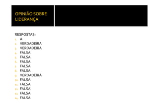 OPINIÃO SOBRE 
LIDERANÇA


RESPOSTAS:
1. A
2 VERDADEIRA
2.
3. VERDADEIRA
4. FALSA
5. FALSA
6. FALSA
7. FALSA
8. FALSA
9. VERDADEIRA
10. FALSA
11. FALSA
12. FALSA
13 FALSA
13.
14. FALSA
 