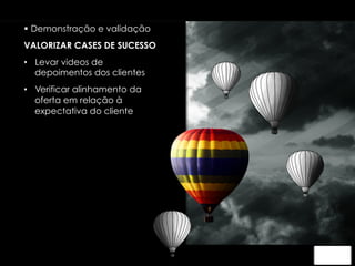 § Demonstração e validação 
VALORIZAR CASES DE SUCESSO 
• Levar videos de 
depoimentos dos clientes 
• Verificar alinhamento da 
oferta em relação à 
expectativa do cliente 
 