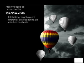 § Identificação de 
concorrentes 
RELACIONAMENTO: 
• Estabelecer relações com 
diferentes pessoas dentro da 
estrutura do cliente 
 