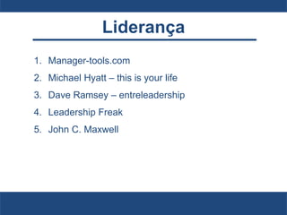 Liderança
1. Manager-tools.com
2. Michael Hyatt – this is your life
3. Dave Ramsey – entreleadership
4. Leadership Freak
5. John C. Maxwell
 