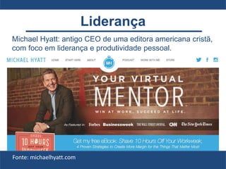 Liderança
Michael Hyatt: antigo CEO de uma editora americana cristã,
com foco em liderança e produtividade pessoal.
Fonte: michaelhyatt.com
 