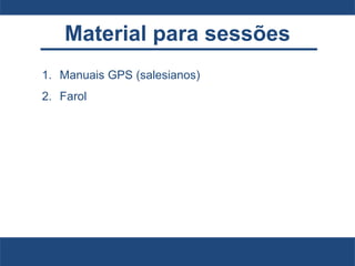 Material para sessões
1. Manuais GPS (salesianos)
2. Farol
 