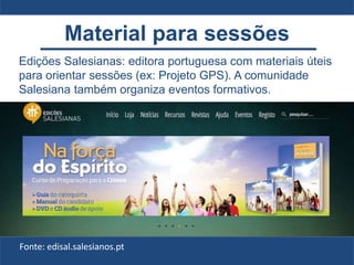 Material para sessões
Fonte: edisal.salesianos.pt
Edições Salesianas: editora portuguesa com materiais úteis
para orientar sessões (ex: Projeto GPS). A comunidade
Salesiana também organiza eventos formativos.
 