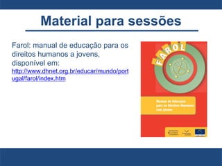 Material para sessões
Farol: manual de educação para os
direitos humanos a jovens,
disponível em:
http://www.dhnet.org.br/educar/mundo/port
ugal/farol/index.htm
 