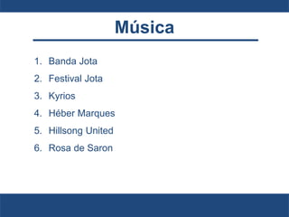 Música
1. Banda Jota
2. Festival Jota
3. Kyrios
4. Héber Marques
5. Hillsong United
6. Rosa de Saron
 