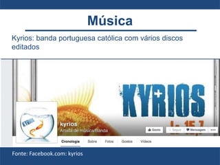 Kyrios: banda portuguesa católica com vários discos
editados
Fonte: Facebook.com: kyrios
Música
 