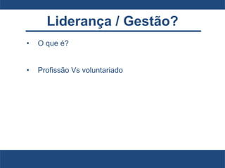 Liderança / Gestão?
• O que é?
• Profissão Vs voluntariado
 