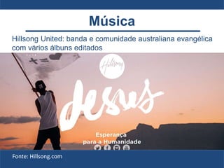 Hillsong United: banda e comunidade australiana evangélica
com vários álbuns editados
Fonte: Hillsong.com
Música
 
