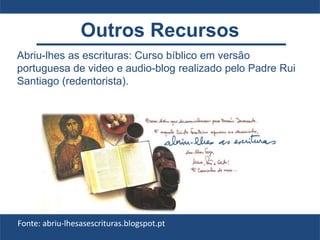 Abriu-lhes as escrituras: Curso bíblico em versão
portuguesa de video e audio-blog realizado pelo Padre Rui
Santiago (redentorista).
Fonte: abriu-lhesasescrituras.blogspot.pt
Outros Recursos
 