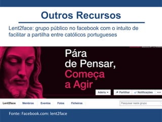 Lent2face: grupo público no facebook com o intuito de
facilitar a partilha entre católicos portugueses
Fonte: Facebook.com: lent2face
Outros Recursos
 