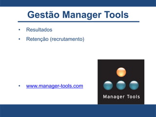 Gestão Manager Tools
• Resultados
• Retenção (recrutamento)
• www.manager-tools.com
 