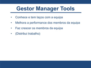 Gestor Manager Tools
• Conhece e tem laços com a equipa
• Melhora a performance dos membros da equipa
• Faz crescer os membros da equipa
• (Distribui trabalho)
 