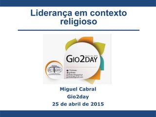 Liderança em contexto
religioso
Miguel Cabral
Gio2day
25 de abril de 2015
 