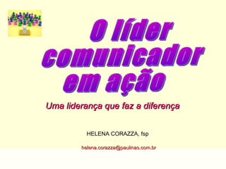 O líder comunicador em ação Uma liderança que faz a diferença   HELENA CORAZZA, fsp [email_address]   