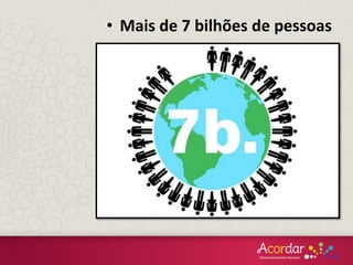 • Mais de 7 bilhões de pessoas
 