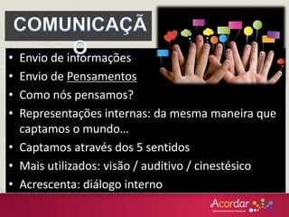 • Envio de informações
• Envio de Pensamentos
• Como nós pensamos?
• Representações internas: da mesma maneira que
captamos o mundo…
• Captamos através dos 5 sentidos
• Mais utilizados: visão / auditivo / cinestésico
• Acrescenta: diálogo interno
 