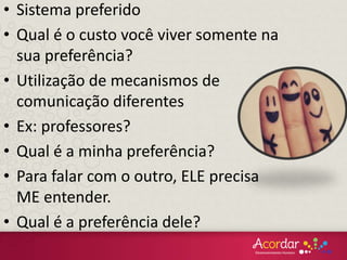 • Sistema preferido
• Qual é o custo você viver somente na
sua preferência?
• Utilização de mecanismos de
comunicação diferentes
• Ex: professores?
• Qual é a minha preferência?
• Para falar com o outro, ELE precisa
ME entender.
• Qual é a preferência dele?
 