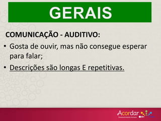 COMUNICAÇÃO - AUDITIVO:
• Gosta de ouvir, mas não consegue esperar
para falar;
• Descrições são longas E repetitivas.
 