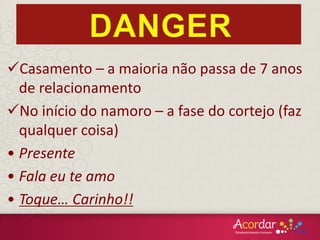 Casamento – a maioria não passa de 7 anos
de relacionamento
No início do namoro – a fase do cortejo (faz
qualquer coisa)
• Presente
• Fala eu te amo
• Toque… Carinho!!
 