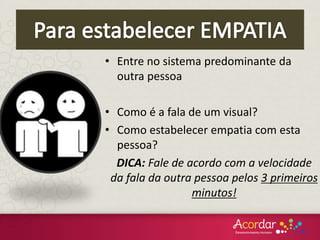 • Entre no sistema predominante da
outra pessoa
• Como é a fala de um visual?
• Como estabelecer empatia com esta
pessoa?
DICA: Fale de acordo com a velocidade
da fala da outra pessoa pelos 3 primeiros
minutos!
 