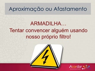 ARMADILHA…
Tentar convencer alguém usando
nosso próprio filtro!
 