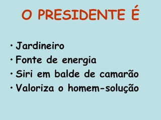 O PRESIDENTE É
• Jardineiro
• Fonte de energia
• Siri em balde de camarão
• Valoriza o homem-solução
 