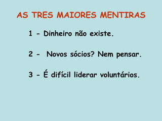 AS TRES MAIORES MENTIRAS
1 - Dinheiro não existe.
2 - Novos sócios? Nem pensar.
3 - É difícil liderar voluntários.
 