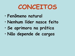 CONCEITOS
• Fenômeno natural
• Nenhum líder nasce feito
• Se aprimora na prática
• Não depende de cargos
 