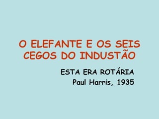 O ELEFANTE E OS SEIS
CEGOS DO INDUSTÃO
ESTA ERA ROTÁRIA
Paul Harris, 1935
 
