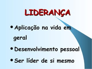 LIDERANÇALIDERANÇA
Aplicação na vida em
geral
Desenvolvimento pessoal
Ser líder de si mesmo
 