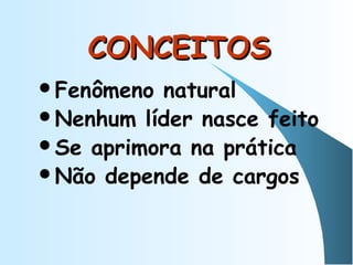 CONCEITOSCONCEITOS
Fenômeno natural
Nenhum líder nasce feito
Se aprimora na prática
Não depende de cargos
 