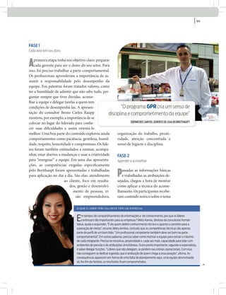 Fase 1
Cada área tem seu dono
Aprimeira etapa tinha um objetivo claro: preparar
cada gerente para ser o dono do seu setor. Para
isso, foi preciso trabalhar a parte comportamental.
Os profissionais aprenderam a importância de as-
sumir a responsabilidade pelo desempenho da
equipe. Em palestras foram tratados valores, como
ter a humildade de admitir que não sabe tudo, per-
guntar sempre que tiver dúvidas, aconse-
lhar a equipe e delegar tarefas a quem tem
condições de desempenhá-las. A apresen-
tação do consultor Bento Carlos Raupp
mostrou, por exemplo, a importância de se
colocar no lugar do liderado para conhe-
cer suas dificuldades e assim orientá-lo
melhor. Uma boa parte do conteúdo explorou ainda
comportamentos como paciência, gentileza, humil-
dade, respeito, honestidade e compromisso. Os líde-
res foram também estimulados a ensinar, acompa-
nhar, estar abertos a mudanças e usar a criatividade
para “energizar” a equipe. Em uma das apresenta-
ções, as competências exigidas especificamente
pelo Breithaupt foram apresentadas e trabalhadas
para aplicação no dia a dia. São elas: atendimento
ao cliente, foco em resulta-
dos, gestão e desenvolvi-
mento de pessoas, vi-
são empreendedora,
organização do trabalho, proati-
vidade, atenção concentrada e
senso de higiene e disciplina.
Fase 2
aprender a aconselhar
Passadas as informações básicas
e trabalhadas as atribuições de-
sejadas, chegou a hora de mostrar
como aplicar a técnica do aconse-
lhamento. Os participantes recebe-
ram conteúdo teórico sobre o tema
divulgação
divulgação
o que o LÍDer TeM (ou DeVe Ter) De eSPeCIaL
Em tempos de compartilhamento de informações e de conhecimento, por que os líderes
continuam tão importantes para as empresas? Meiry Kamia, diretora da consultoria Human
Value, ajuda a responder. “É ele quem detém conhecimento técnico e aponta o caminho para a
superação de metas”, resume. Meiry lembra, contudo, que as competências técnicas são apenas
parte do perﬁl de um bom líder. “Um proﬁssional competente também deve ser bom na parte
comportamental”. Em outras palavras, precisa saber como motivar a equipe para extrair o máximo
de cada integrante. Precisa ter iniciativa, proatividade e, cada vez mais, capacidade para lidar com
ambientes de pressão e de atribuições simultâneas. Outro ponto importante, segundo a especialista,
é saber delegar funções. “Líderes que não delegam, se perdem nas rotinas operacionais. Com isso,
não conseguem se dedicar à gestão, que é atribuição de quem chega a essa posição”, aﬁrma. As
consequências aparecem em forma de uma falta de planejamento aqui, uma equipe desmotivada
ali. No ﬁm da história, os resultados ﬁcam comprometidos.
“o programa Gpr cria um senso de
disciplina e comprometimento da equipe”
ODENIR DOS SANTOS, GERENTE DE LOJA DO BREITHAUPT
divulgação
| 99
 