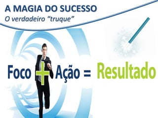A 
MAGIA 
DO 
SUCESSO 
O 
verdadeiro 
“truque” 
 