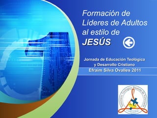 Formación de Líderes de Adultos  al estilo de JESÚS Jornada de Educación Teológica  y Desarrollo Cristiano  Efraím Silva Ovalles 2011 